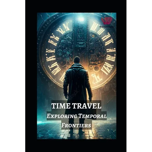 Time Travel: Exploring Temporal Frontiers from Madman Mike to John Titor, Sergey Panamerenko, Kozyrev Mirrors, and the Timeless Montauk Project