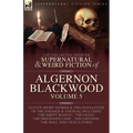 The Collected Shorter Supernatural & Weird Fiction of Algernon Blackwood Volume 5
