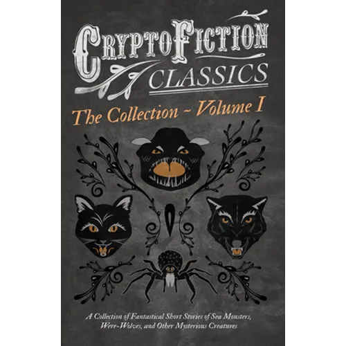 Cryptofiction - Volume I. a Collection of Fantastical Short Stories of Sea Monsters, Were-Wolves, and Other Mysterious Creatures (Cryptofiction Classi