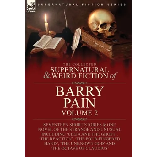The Collected Supernatural and Weird Fiction of Barry Pain-Volume 2: Seventeen Short Stories & One Novel of the Strange and Unusual Including 'Celia a
