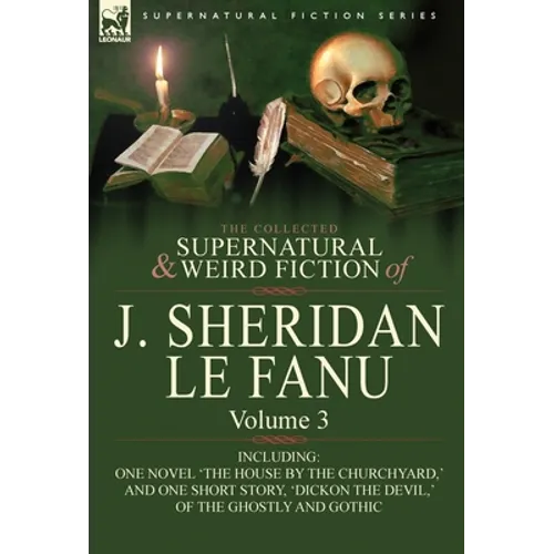 The Collected Supernatural and Weird Fiction of J. Sheridan Le Fanu: Volume 3-Including One Novel 'The House by the Churchyard, ' and One Short Story,
