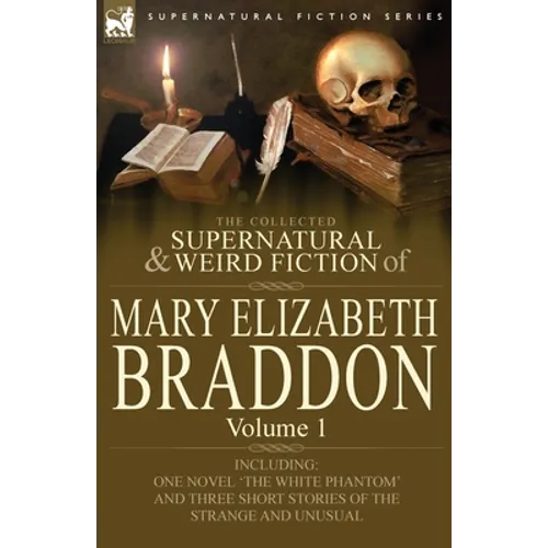The Collected Supernatural and Weird Fiction of Mary Elizabeth Braddon: Volume 1-Including One Novel 'The White Phantom' and Three Short Stories of Th