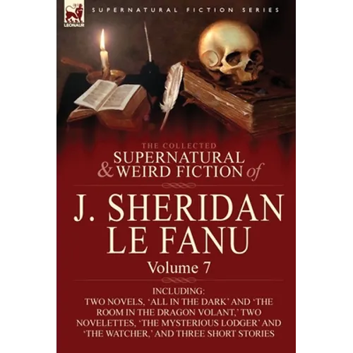 The Collected Supernatural and Weird Fiction of J. Sheridan Le Fanu: Volume 7-Including Two Novels, 'All in the Dark' and 'The Room in the Dragon Vola
