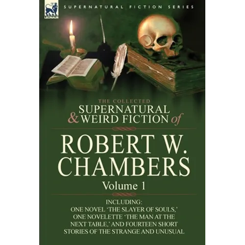 The Collected Supernatural and Weird Fiction of Robert W. Chambers: Volume 1-Including One Novel 'The Slayer of Souls, ' One Novelette 'The Man at the