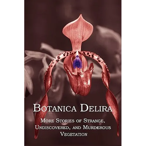 Botanica Delira: More Stories of Strange, Undiscovered, and Murderous Vegetation
