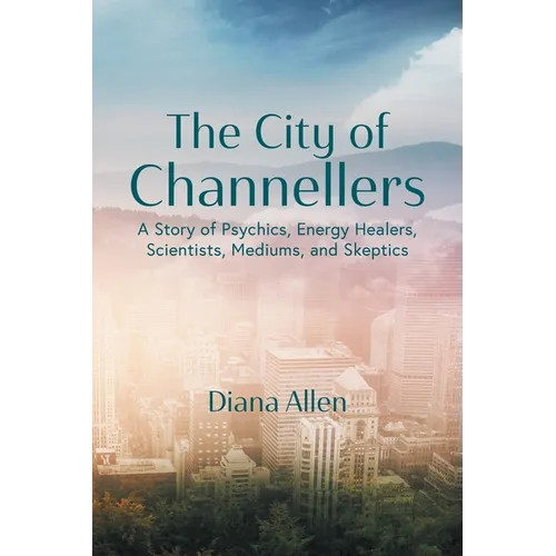 The City of Channellers: A Story of Psychics, Energy Healers, Scientists, Mediums, and Skeptics