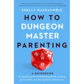 How to Dungeon Master Parenting: A Guidebook for Gamifying the Child Rearing Quest, Leveling Up Your Skills, and Raising Future Adventurers