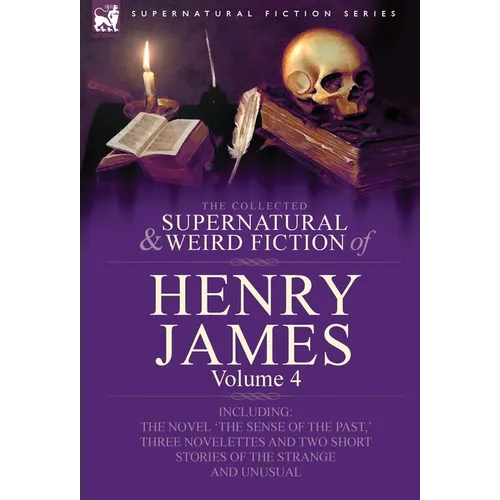 The Collected Supernatural and Weird Fiction of Henry James: Volume 4-Including the Novel 'The Sense of the Past, ' Three Novelettes and Two Short Sto