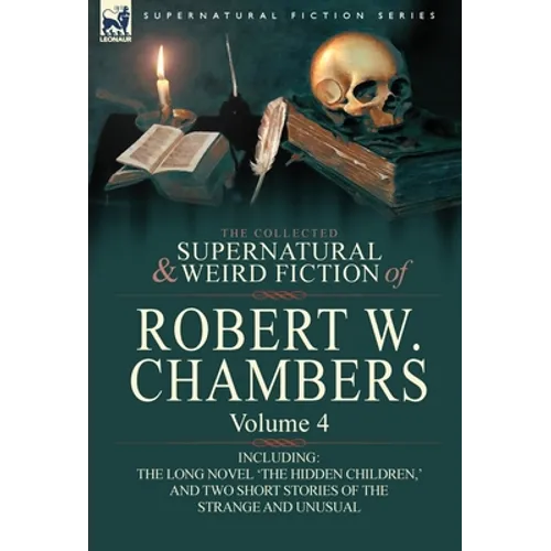 The Collected Supernatural and Weird Fiction of Robert W. Chambers: Volume 4-Including One Novel 'The Hidden Children, ' and Two Short Stories of the