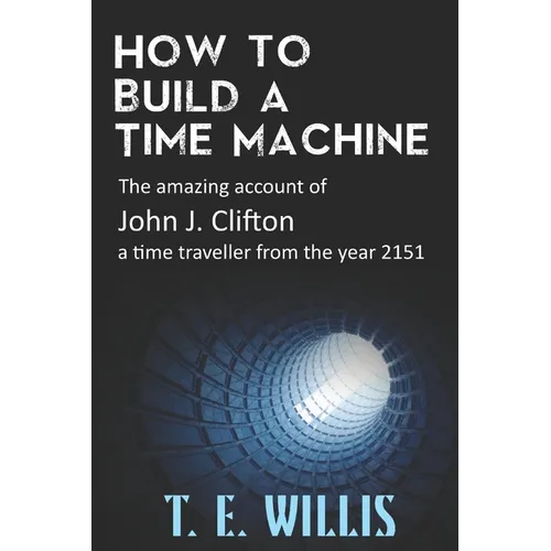 How to Build a Time Machine: The amazing account of John J. Clifton, a time traveller from the year 2151