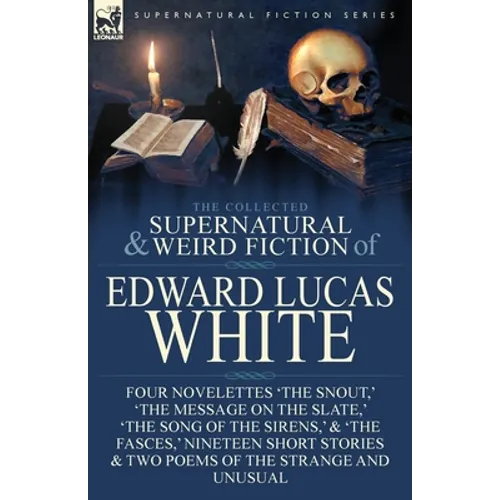 The Collected Supernatural and Weird Fiction of Edward Lucas White: Four Novelettes 'The Snout, ' 'The Message on the Slate, ' 'The Song of the Sirens