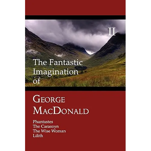 The Fantastic Imagination of George MacDonald, Volume II: Phantastes, the Carasoyn, the Wise Woman, Lilith
