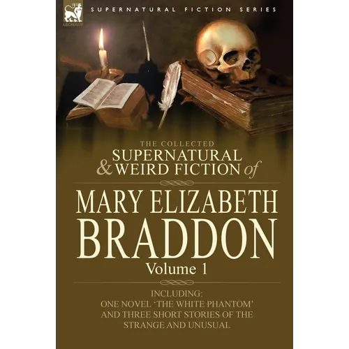 The Collected Supernatural and Weird Fiction of Mary Elizabeth Braddon: Volume 1-Including One Novel 'The White Phantom' and Three Short Stories of Th