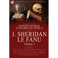 The Collected Supernatural and Weird Fiction of J. Sheridan Le Fanu: Volume 1-Including Two Novels, 'The Haunted Baronet' and 'The Evil Guest, ' One N