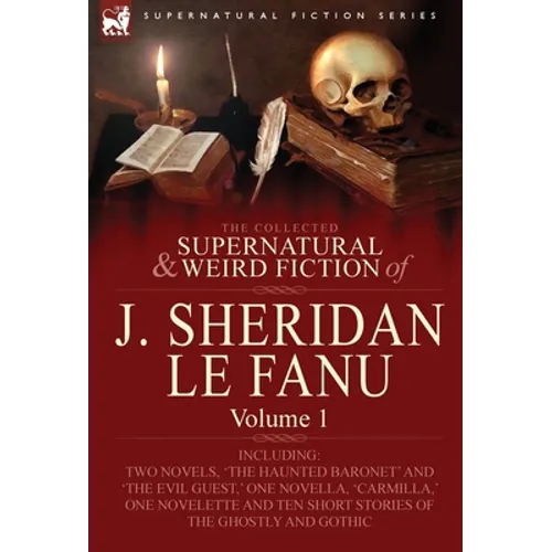 The Collected Supernatural and Weird Fiction of J. Sheridan Le Fanu: Volume 1-Including Two Novels, 'The Haunted Baronet' and 'The Evil Guest, ' One N