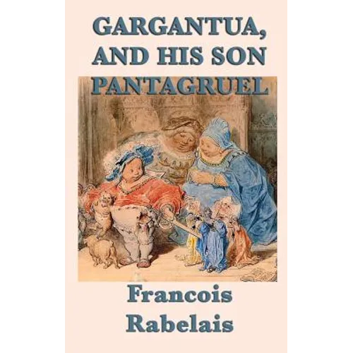 Gargantua, and His Son Pantagruel: A Classic Renaissance Satire of Giants, Learning, Appetite, and Folly