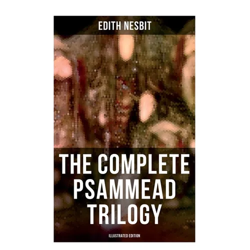 The Complete Psammead Trilogy (Illustrated Edition): Five Children and It, The Phoenix and the Carpet & The Story of the Amulet (Fantasy Classics)