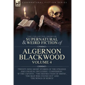 The Collected Shorter Supernatural & Weird Fiction of Algernon Blackwood Volume 4: Twenty-Nine Short Stories of the Strange and Unusual Including 'Con