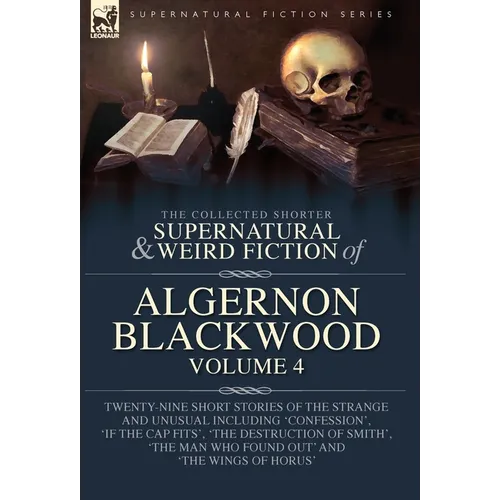 The Collected Shorter Supernatural & Weird Fiction of Algernon Blackwood Volume 4: Twenty-Nine Short Stories of the Strange and Unusual Including 'Con