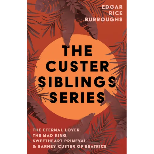 The Custer Siblings Series;The Eternal Lover, The Mad King, Sweetheart Primeval, & Barney Custer of Beatrice