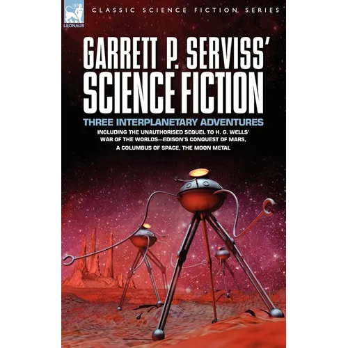 Garrett P. Serviss' Science Fiction: Three Interplanetary Adventures Including the Unnauthorised Sequel to H. G. Wells' War of the Worlds-Edison's Con