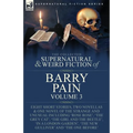 The Collected Supernatural and Weird Fiction of Barry Pain-Volume 3: Eight Short Stories, Two Novellas & One Novel of the Strange and Unusual Includin