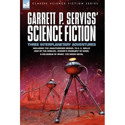 Garrett P. Serviss' Science Fiction: Three Interplanetary Adventures Including the Unnauthorised Sequel to H. G. Wells' War of the Worlds-Edison's Con