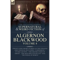 The Collected Shorter Supernatural & Weird Fiction of Algernon Blackwood Volume 4: Twenty-Nine Short Stories of the Strange and Unusual Including 'Con