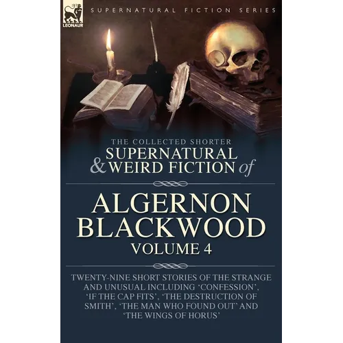 The Collected Shorter Supernatural & Weird Fiction of Algernon Blackwood Volume 4: Twenty-Nine Short Stories of the Strange and Unusual Including 'Con
