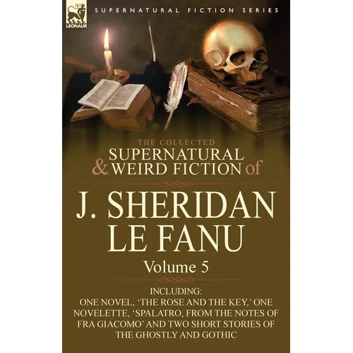 The Collected Supernatural and Weird Fiction of J. Sheridan Le Fanu: Volume 5-Including One Novel, 'The Rose and the Key, ' One Novelette, 'Spalatro,