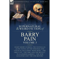 The Collected Supernatural and Weird Fiction of Barry Pain-Volume 3: Eight Short Stories, Two Novellas & One Novel of the Strange and Unusual Includin