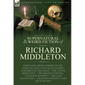 The Collected Supernatural and Weird Fiction of Richard Middleton: Forty-One Short Stories of the Strange and Unusual Including 'Children of the Moon'