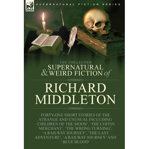 The Collected Supernatural and Weird Fiction of Richard Middleton: Forty-One Short Stories of the Strange and Unusual Including 'Children of the Moon'