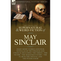 The Collected Supernatural and Weird Fiction of May Sinclair: Eight Short Stories and Four Novellas of the Strange and Unusual Including 'The Token',