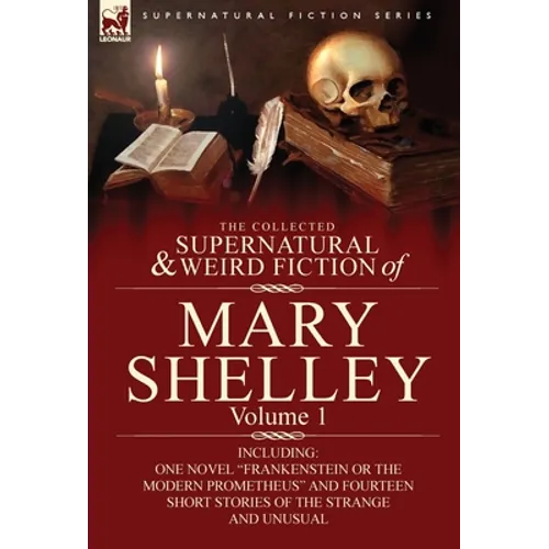 The Collected Supernatural and Weird Fiction of Mary Shelley-Volume 1: Including One Novel Frankenstein or the Modern Prometheus and Fourteen Short