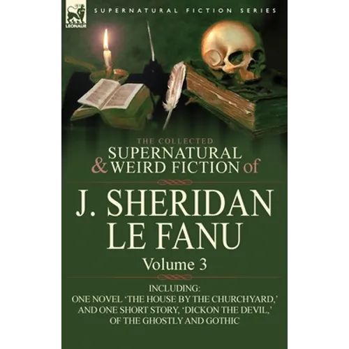 The Collected Supernatural and Weird Fiction of J. Sheridan Le Fanu: Volume 3-Including One Novel 'The House by the Churchyard, ' and One Short Story,