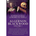 The Collected Shorter Supernatural & Weird Fiction of Algernon Blackwood: Volume 1-Thirteen Short Stories and Four Novelettes of the Strange and Unusu