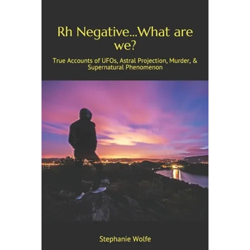 Rh Negative...What are we?: True Accounts of UFOs, Astral Projection, Murder, & Supernatural Phenomenon