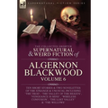 The Collected Shorter Supernatural & Weird Fiction of Algernon Blackwood Volume 6
