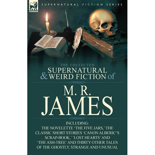 The Collected Supernatural & Weird Fiction of M. R. James: The Novelette 'The Five Jars, ' the Classic Short Stories 'Canon Alberic's Scrap-Book, ' 'l