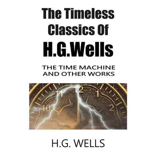 The Timeless Classics Of H.G.Wells - The Time Machine and Other Works