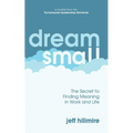 Dream Small: The Secret to Finding Meaning in Work and Life
