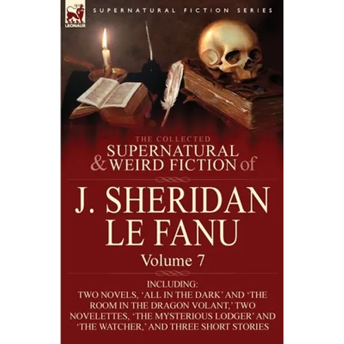 The Collected Supernatural and Weird Fiction of J. Sheridan Le Fanu: Volume 7-Including Two Novels, 'All in the Dark' and 'The Room in the Dragon Vola