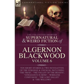The Collected Shorter Supernatural & Weird Fiction of Algernon Blackwood Volume 6