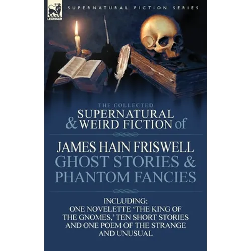 The Collected Supernatural and Weird Fiction of James Hain Friswell-Ghost Stories and Phantom Fancies-One Novelette 'The King of the Gnomes, ' Ten Sho
