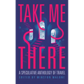 Take Me There: A Speculative Anthology of Travel