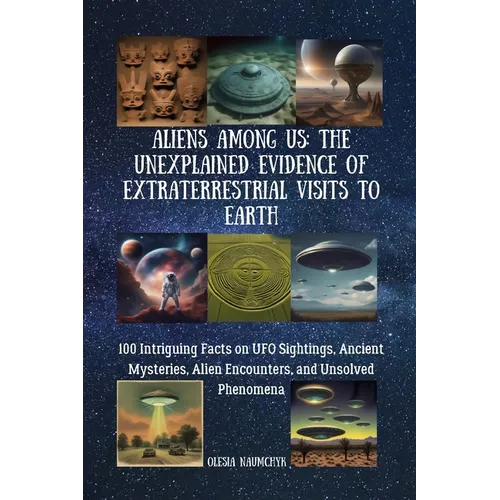 Aliens Among Us: The Unexplained Evidence of Extraterrestrial Visits to Earth: 100 Intriguing Facts on UFO Sightings, Ancient Mysteries, Alien Encount