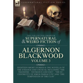 The Collected Shorter Supernatural & Weird Fiction of Algernon Blackwood Volume 3: Eighteen Short Stories & One Novella of the Strange and Unusual Inc