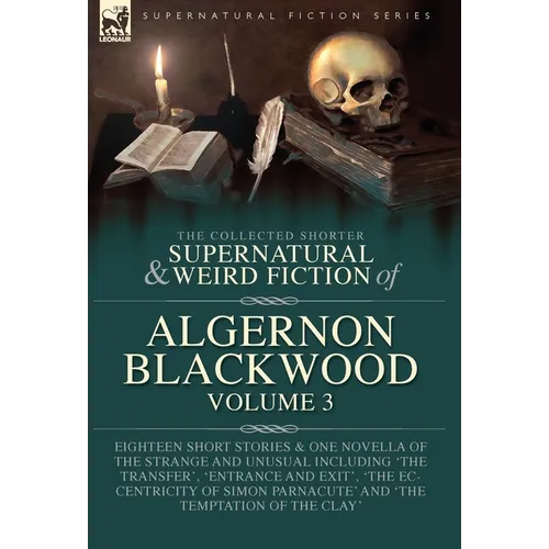 The Collected Shorter Supernatural & Weird Fiction of Algernon Blackwood Volume 3: Eighteen Short Stories & One Novella of the Strange and Unusual Inc