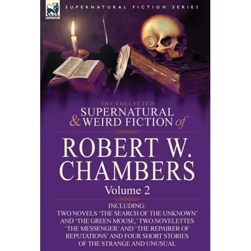 The Collected Supernatural and Weird Fiction of Robert W. Chambers: Volume 2-Including Two Novels 'The Search of the Unknown' and 'The Green Mouse, '